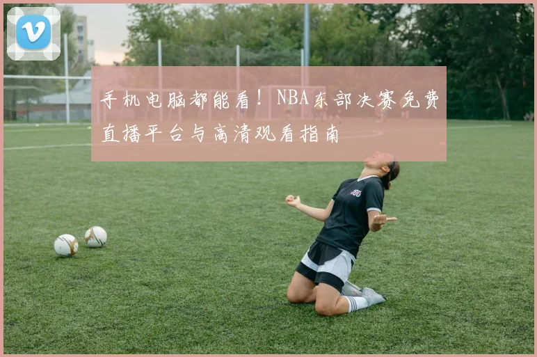 手机电脑都能看！NBA东部决赛免费直播平台与高清观看指南