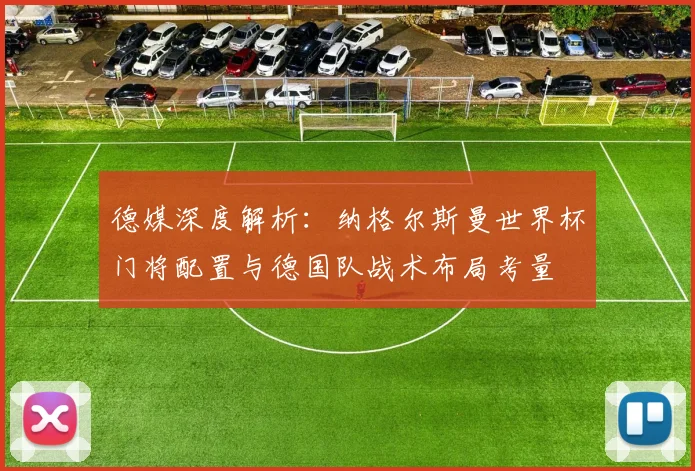 德媒深度解析：纳格尔斯曼世界杯门将配置与德国队战术布局考量