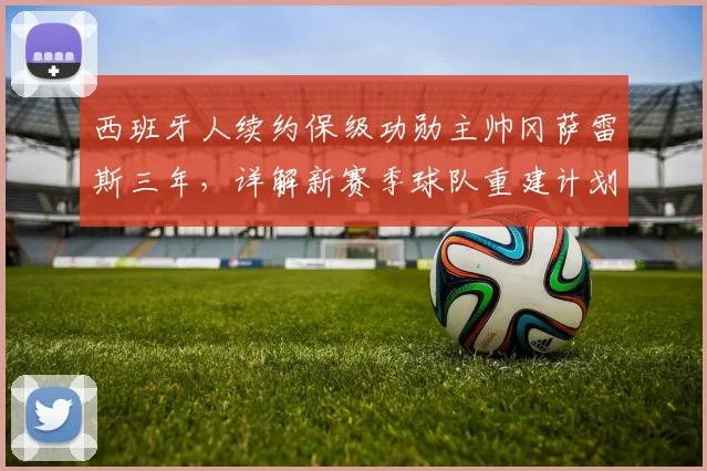 西班牙人续约保级功勋主帅冈萨雷斯三年，详解新赛季球队重建计划