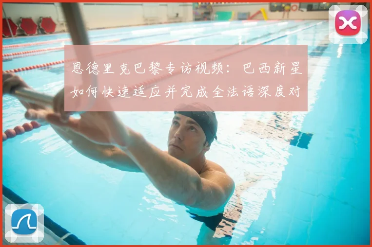恩德里克巴黎专访视频：巴西新星如何快速适应并完成全法语深度对话？