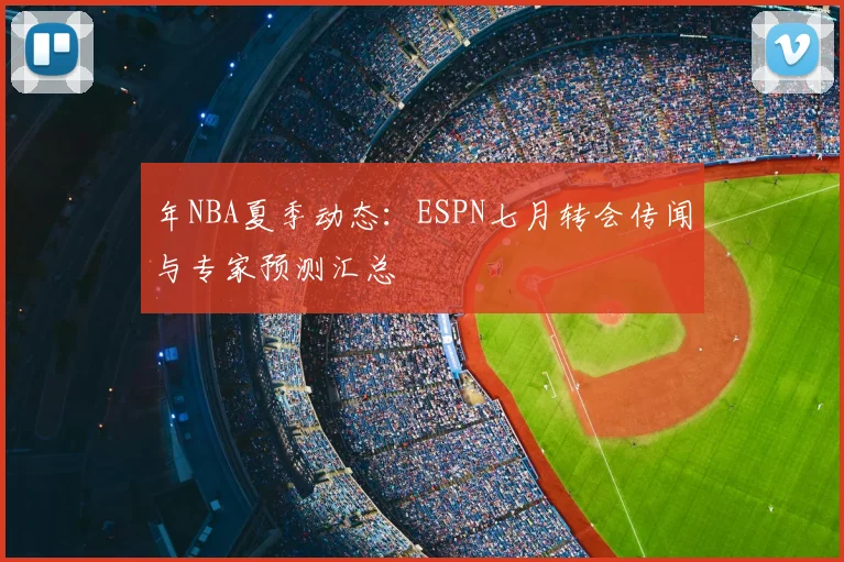 年NBA夏季动态：ESPN七月转会传闻与专家预测汇总