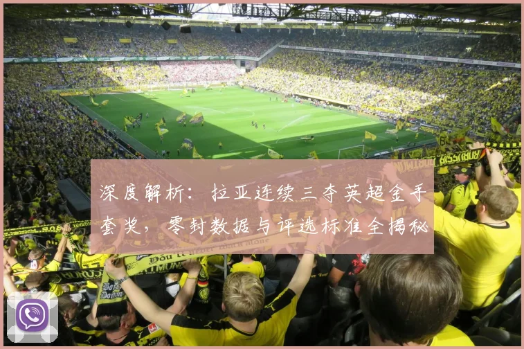 深度解析：拉亚连续三夺英超金手套奖，零封数据与评选标准全揭秘，含金量几何？