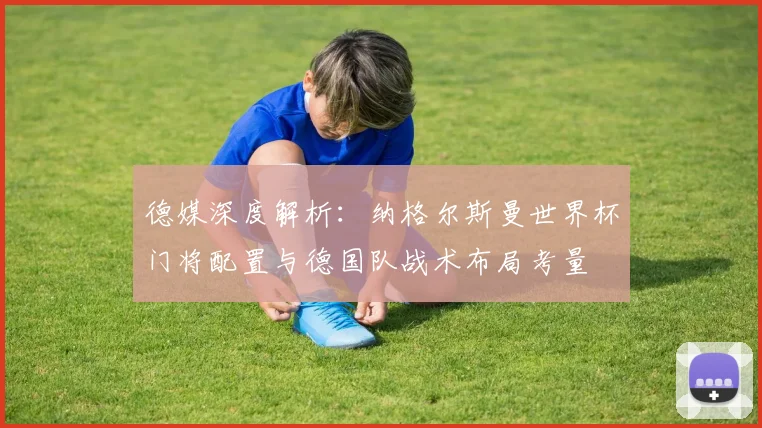 德媒深度解析:纳格尔斯曼世界杯门将配置与德国队战术布局考量