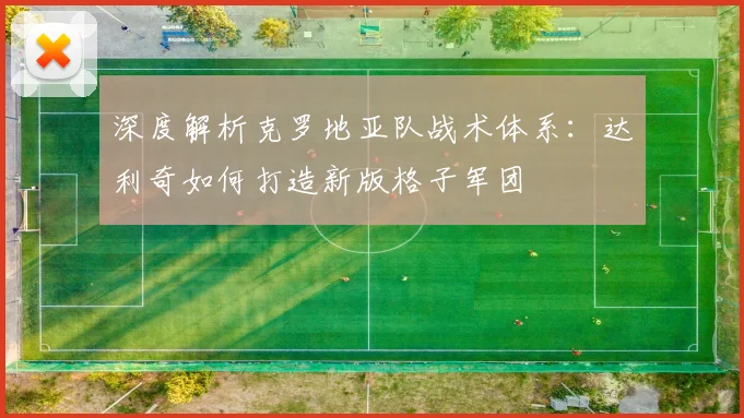 深度解析克罗地亚队战术体系:达利奇如何打造新版格子军团