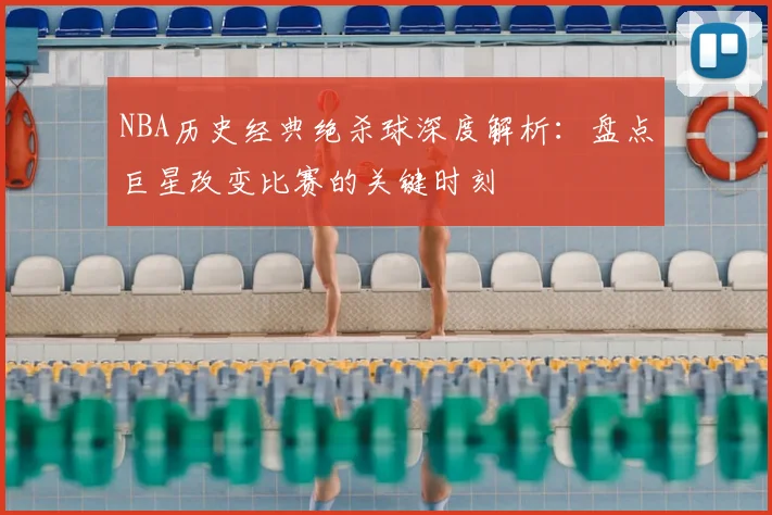NBA历史经典绝杀球深度解析：盘点巨星改变比赛的关键时刻