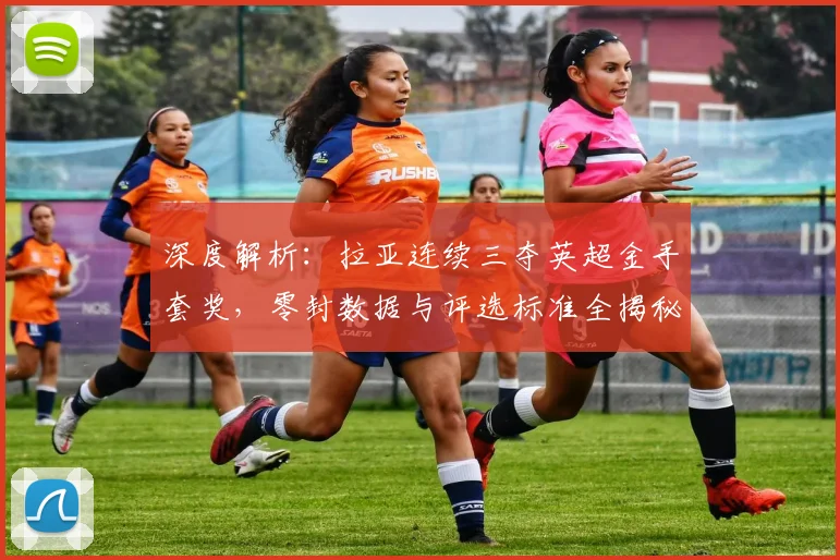 深度解析：拉亚连续三夺英超金手套奖，零封数据与评选标准全揭秘，含金量几何？