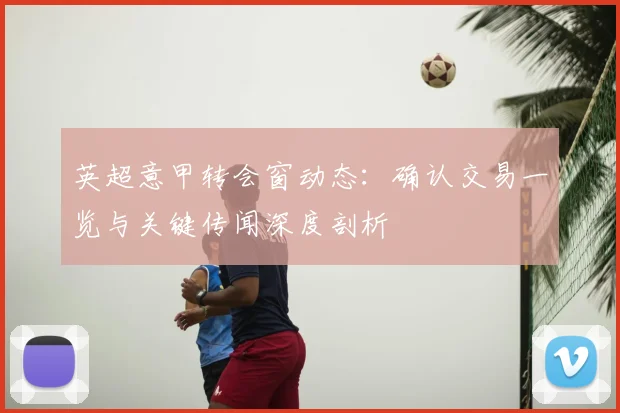 英超意甲转会窗动态:确认交易一览与关键传闻深度剖析