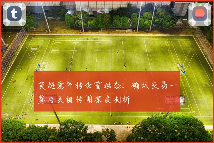 英超意甲转会窗动态：确认交易一览与关键传闻深度剖析