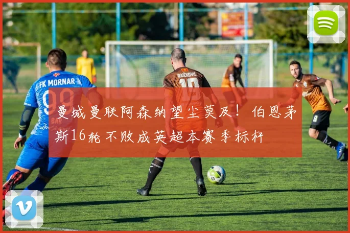 曼城曼联阿森纳望尘莫及！伯恩茅斯16轮不败成英超本赛季标杆