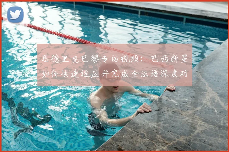 恩德里克巴黎专访视频：巴西新星如何快速适应并完成全法语深度对话？